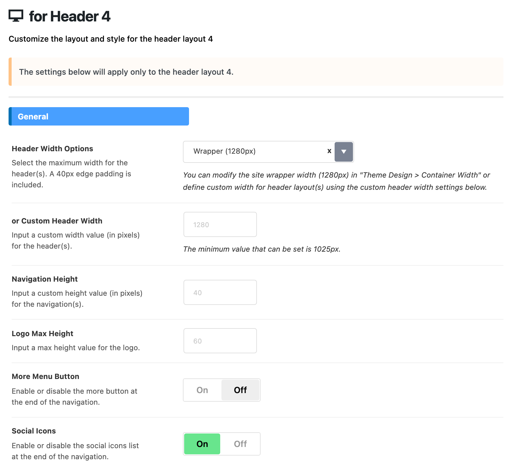 Theme Options > Header > for Header 4, General group: Header Width Options on Wrapper (1280px), or Custom Header Width, Navigation Height and Logo Max Height blank, More Menu Button off and Social Icons on