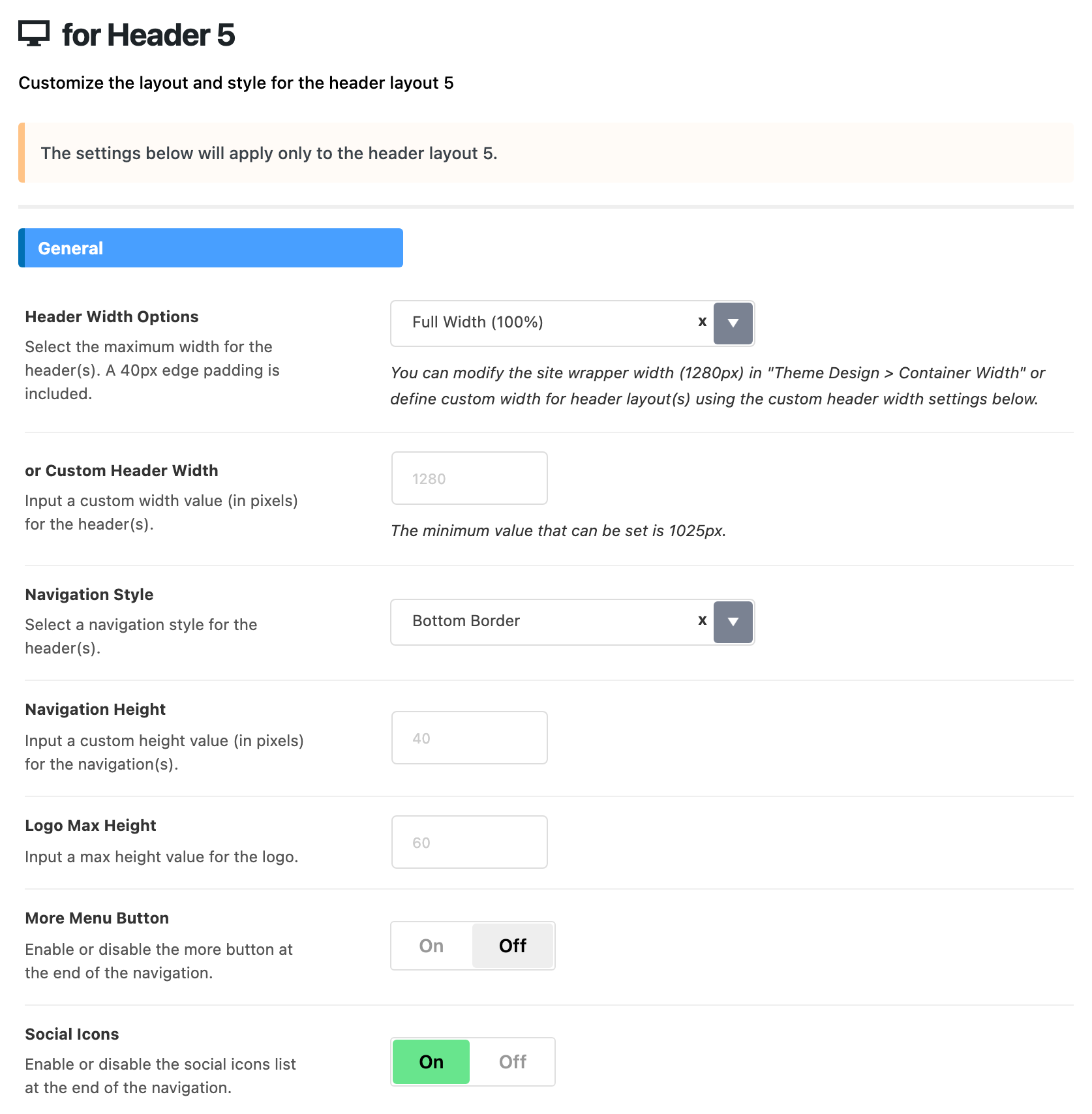 Theme Options > Header > for Header 5, General group: Header Width Options on Full Width (100%), or Custom Header Width, Navigation Height and Logo Max Height blank, Navigation Style on Bottom Border, More Menu Button off and Social Icons on